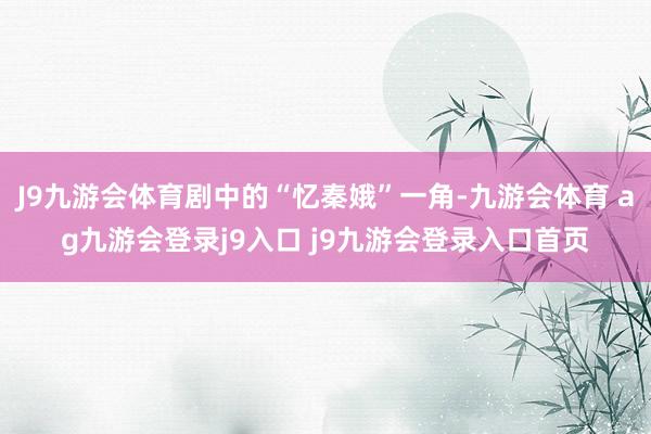 J9九游会体育剧中的“忆秦娥”一角-九游会体育 ag九游会登录j9入口 j9九游会登录入口首页