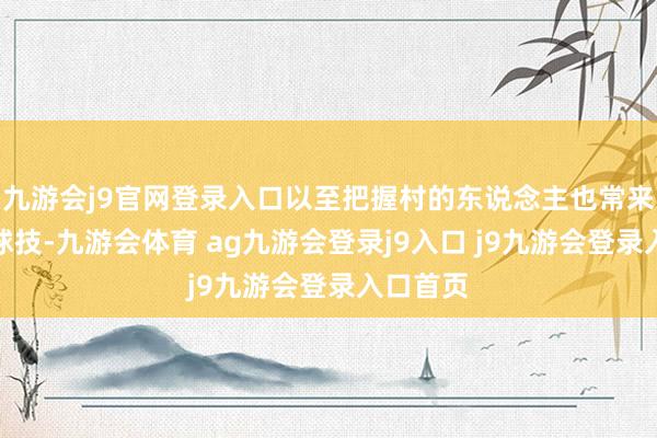 九游会j9官网登录入口以至把握村的东说念主也常来此切磋球技-九游会体育 ag九游会登录j9入口 j9九游会登录入口首页