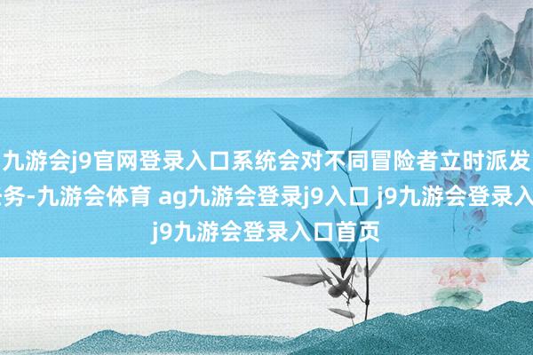 九游会j9官网登录入口系统会对不同冒险者立时派发10个任务-九游会体育 ag九游会登录j9入口 j9九游会登录入口首页