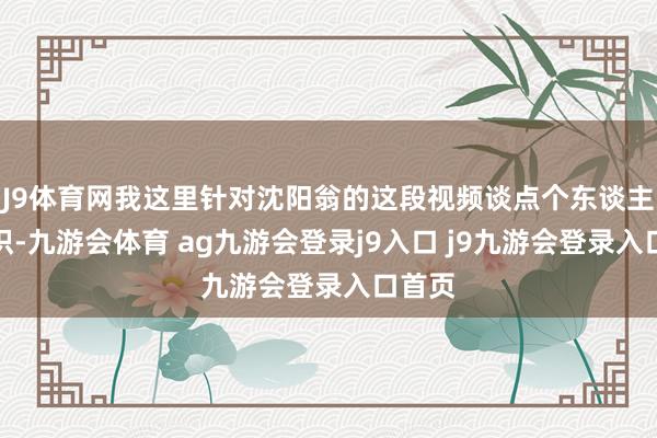 J9体育网我这里针对沈阳翁的这段视频谈点个东谈主的认识-九游会体育 ag九游会登录j9入口 j9九游会登录入口首页