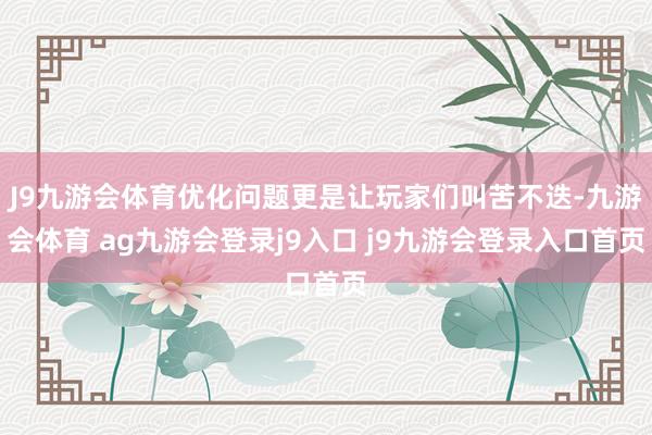 J9九游会体育优化问题更是让玩家们叫苦不迭-九游会体育 ag九游会登录j9入口 j9九游会登录入口首页