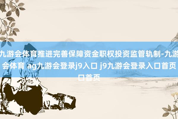 九游会体育推进完善保障资金职权投资监管轨制-九游会体育 ag九游会登录j9入口 j9九游会登录入口首页