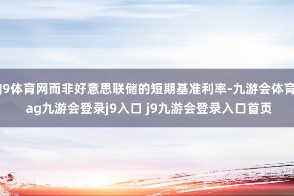 J9体育网而非好意思联储的短期基准利率-九游会体育 ag九游会登录j9入口 j9九游会登录入口首页