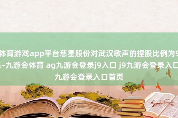 体育游戏app平台慈星股份对武汉敏声的捏股比例为9.77%-九游会体育 ag九游会登录j9入口 j9九游会登录入口首页