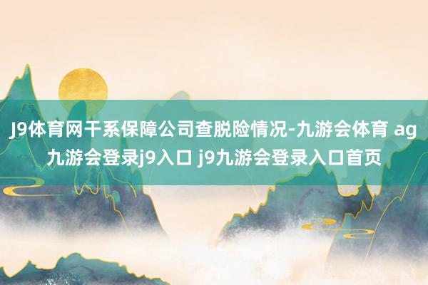 J9体育网干系保障公司查脱险情况-九游会体育 ag九游会登录j9入口 j9九游会登录入口首页