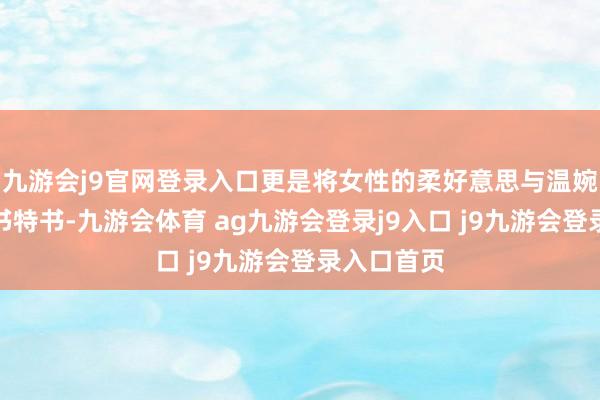 九游会j9官网登录入口更是将女性的柔好意思与温婉展现得大书特书-九游会体育 ag九游会登录j9入口 j9九游会登录入口首页
