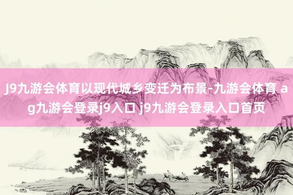 J9九游会体育以现代城乡变迁为布景-九游会体育 ag九游会登录j9入口 j9九游会登录入口首页