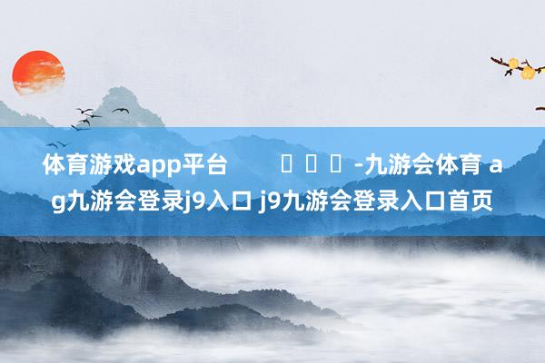 体育游戏app平台        			-九游会体育 ag九游会登录j9入口 j9九游会登录入口首页