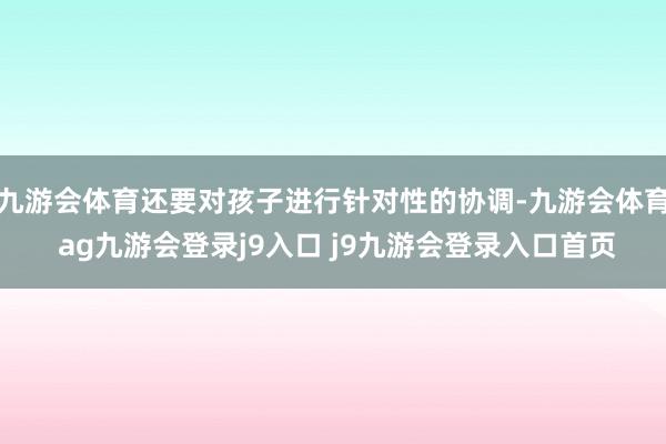 九游会体育还要对孩子进行针对性的协调-九游会体育 ag九游会登录j9入口 j9九游会登录入口首页