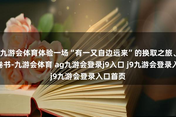 九游会体育体验一场“有一又自边远来”的换取之旅、“读万卷书-九游会体育 ag九游会登录j9入口 j9九游会登录入口首页