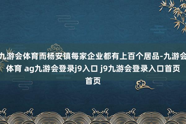 九游会体育而杨安镇每家企业都有上百个居品-九游会体育 ag九游会登录j9入口 j9九游会登录入口首页