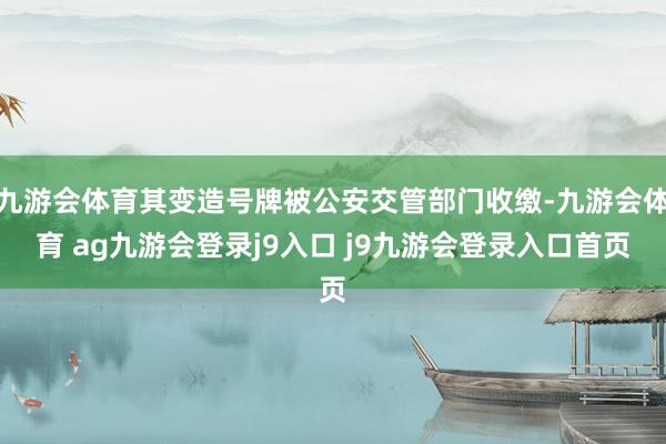 九游会体育其变造号牌被公安交管部门收缴-九游会体育 ag九游会登录j9入口 j9九游会登录入口首页
