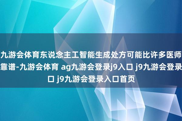九游会体育东说念主工智能生成处方可能比许多医师开的处方靠谱-九游会体育 ag九游会登录j9入口 j9九游会登录入口首页