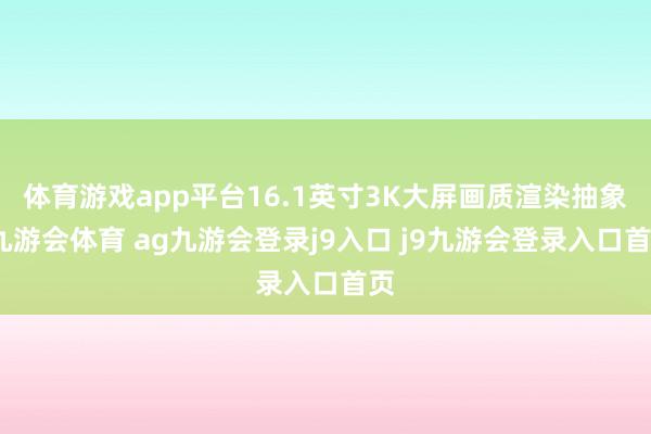 体育游戏app平台16.1英寸3K大屏画质渲染抽象-九游会体育 ag九游会登录j9入口 j9九游会登录入口首页
