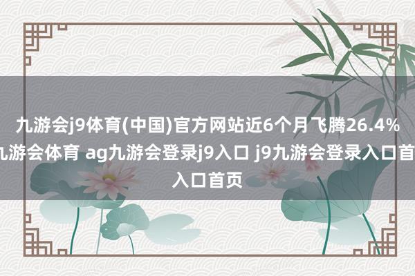 九游会j9体育(中国)官方网站近6个月飞腾26.4%-九游会体育 ag九游会登录j9入口 j9九游会登录入口首页