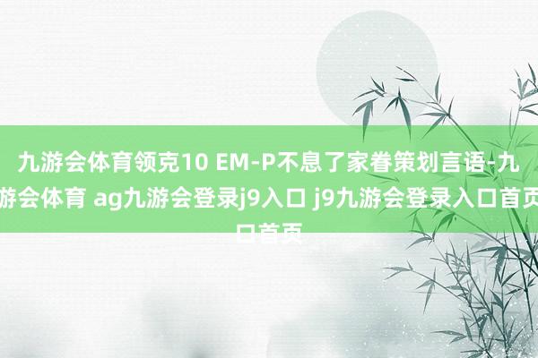 九游会体育领克10 EM-P不息了家眷策划言语-九游会体育 ag九游会登录j9入口 j9九游会登录入口首页