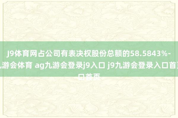 J9体育网占公司有表决权股份总额的58.5843%-九游会体育 ag九游会登录j9入口 j9九游会登录入口首页