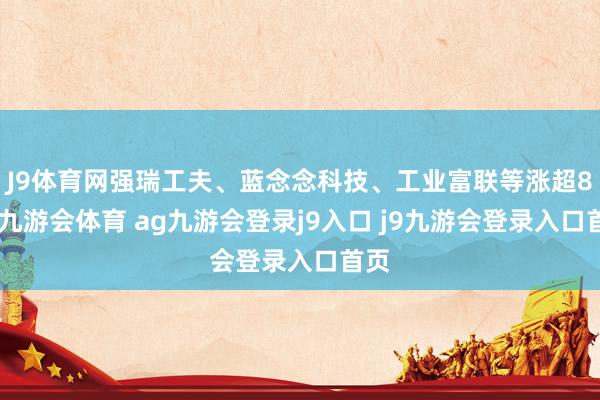 J9体育网强瑞工夫、蓝念念科技、工业富联等涨超8%-九游会体育 ag九游会登录j9入口 j9九游会登录入口首页
