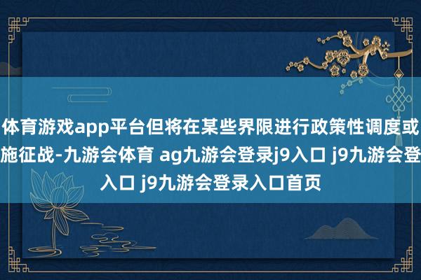 体育游戏app平台但将在某些界限进行政策性调度或放缓基础措施征战-九游会体育 ag九游会登录j9入口 j9九游会登录入口首页