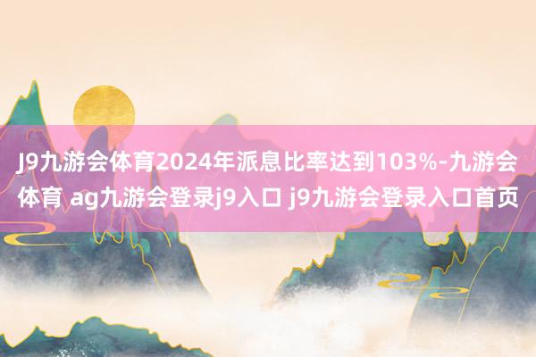 J9九游会体育2024年派息比率达到103%-九游会体育 ag九游会登录j9入口 j9九游会登录入口首页