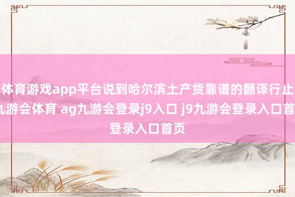 体育游戏app平台说到哈尔滨土产货靠谱的翻译行止-九游会体育 ag九游会登录j9入口 j9九游会登录入口首页