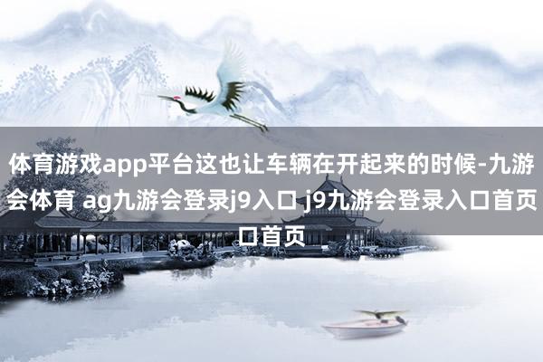 体育游戏app平台这也让车辆在开起来的时候-九游会体育 ag九游会登录j9入口 j9九游会登录入口首页