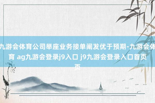 九游会体育公司举座业务接单阐发优于预期-九游会体育 ag九游会登录j9入口 j9九游会登录入口首页