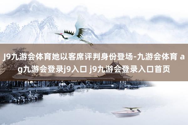 J9九游会体育她以客席评判身份登场-九游会体育 ag九游会登录j9入口 j9九游会登录入口首页