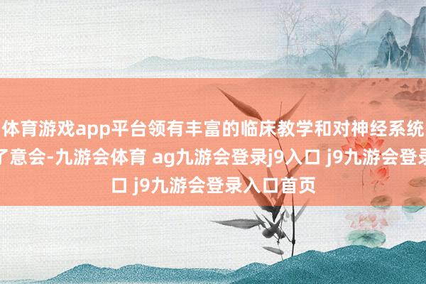 体育游戏app平台领有丰富的临床教学和对神经系统问题的久了意会-九游会体育 ag九游会登录j9入口 j9九游会登录入口首页