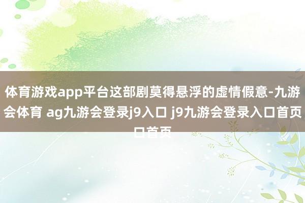 体育游戏app平台这部剧莫得悬浮的虚情假意-九游会体育 ag九游会登录j9入口 j9九游会登录入口首页