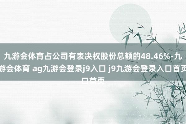 九游会体育占公司有表决权股份总额的48.46%-九游会体育 ag九游会登录j9入口 j9九游会登录入口首页