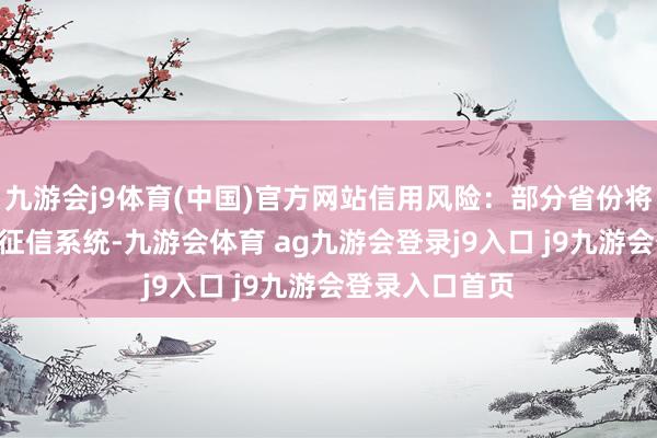 九游会j9体育(中国)官方网站信用风险：部分省份将ETC欠费纳入征信系统-九游会体育 ag九游会登录j9入口 j9九游会登录入口首页