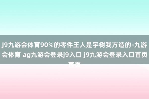J9九游会体育90%的零件王人是宇树我方造的-九游会体育 ag九游会登录j9入口 j9九游会登录入口首页