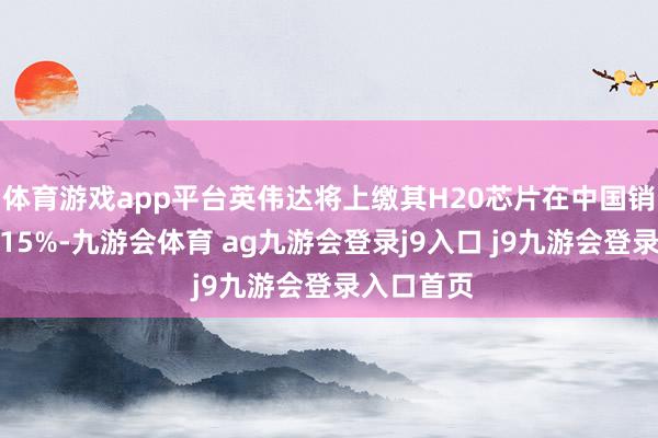 体育游戏app平台英伟达将上缴其H20芯片在中国销售收入的15%-九游会体育 ag九游会登录j9入口 j9九游会登录入口首页