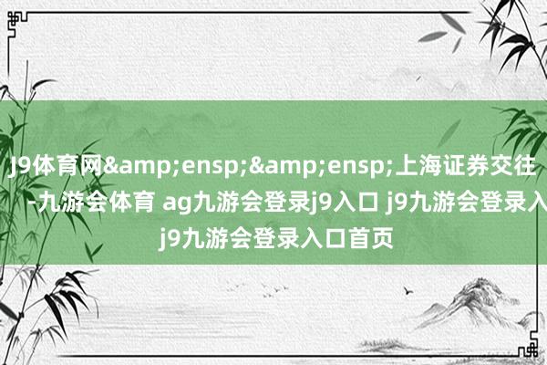 J9体育网&ensp;&ensp;上海证券交往所            -九游会体育 ag九游会登录j9入口 j9九游会登录入口首页