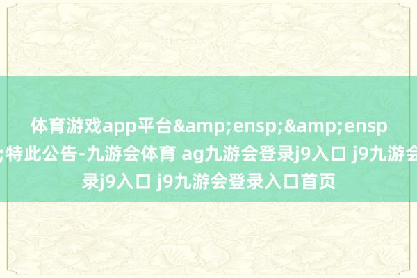 体育游戏app平台&ensp;&ensp;&ensp;特此公告-九游会体育 ag九游会登录j9入口 j9九游会登录入口首页
