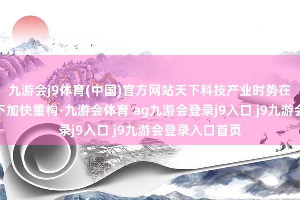 九游会j9体育(中国)官方网站天下科技产业时势在智能蜕变海潮下加快重构-九游会体育 ag九游会登录j9入口 j9九游会登录入口首页
