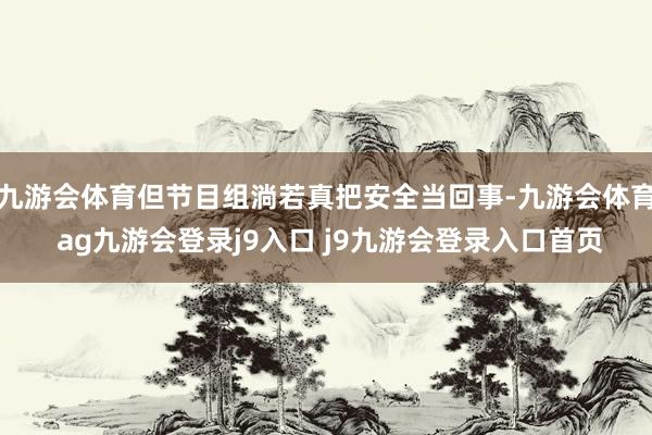 九游会体育但节目组淌若真把安全当回事-九游会体育 ag九游会登录j9入口 j9九游会登录入口首页