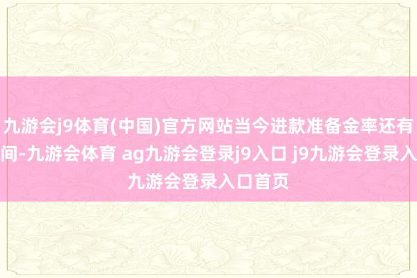 九游会j9体育(中国)官方网站当今进款准备金率还有下行空间-九游会体育 ag九游会登录j9入口 j9九游会登录入口首页