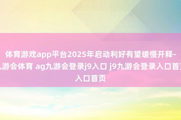 体育游戏app平台2025年启动利好有望缓慢开释-九游会体育 ag九游会登录j9入口 j9九游会登录入口首页