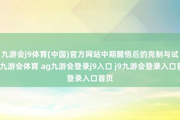 九游会j9体育(中国)官方网站中期醒悟后的克制与试探-九游会体育 ag九游会登录j9入口 j9九游会登录入口首页