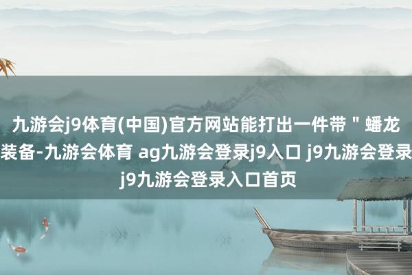 九游会j9体育(中国)官方网站能打出一件带"蟠龙"前缀的装备-九游会体育 ag九游会登录j9入口 j9九游会登录入口首页