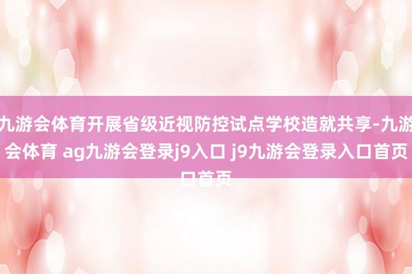 九游会体育开展省级近视防控试点学校造就共享-九游会体育 ag九游会登录j9入口 j9九游会登录入口首页