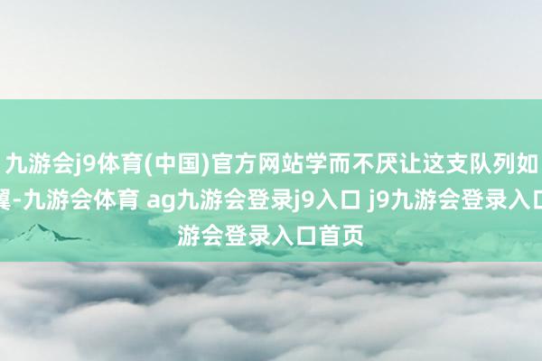 九游会j9体育(中国)官方网站学而不厌让这支队列如虎添翼-九游会体育 ag九游会登录j9入口 j9九游会登录入口首页