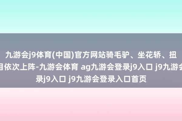 九游会j9体育(中国)官方网站骑毛驴、坐花轿、扭秧歌等传统节目依次上阵-九游会体育 ag九游会登录j9入口 j9九游会登录入口首页