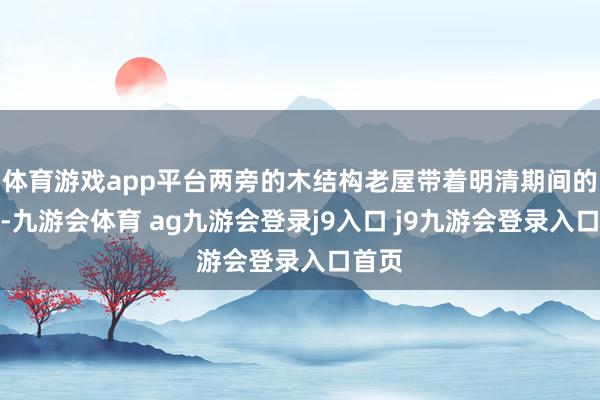 体育游戏app平台两旁的木结构老屋带着明清期间的韵味-九游会体育 ag九游会登录j9入口 j9九游会登录入口首页