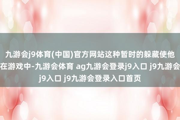 九游会j9体育(中国)官方网站这种暂时的躲藏使他们悦目千里浸在游戏中-九游会体育 ag九游会登录j9入口 j9九游会登录入口首页