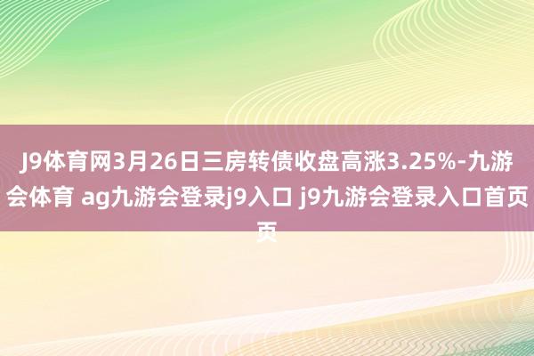 J9体育网3月26日三房转债收盘高涨3.25%-九游会体育 ag九游会登录j9入口 j9九游会登录入口首页