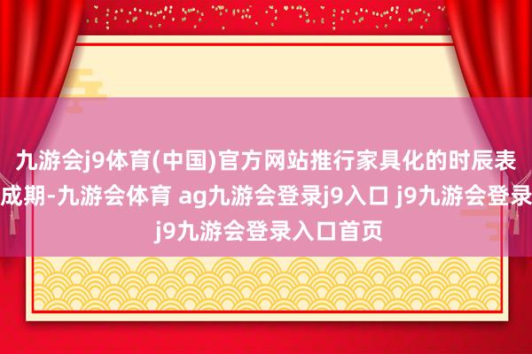 九游会j9体育(中国)官方网站推行家具化的时辰表经常遥弗成期-九游会体育 ag九游会登录j9入口 j9九游会登录入口首页