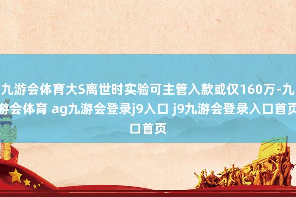 九游会体育大S离世时实验可主管入款或仅160万-九游会体育 ag九游会登录j9入口 j9九游会登录入口首页